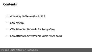 Contents
PR-163: CNN_Attention_Networks
• Attention, Self-Attention in NLP
• CNN-Review
• CNN Attention Networks for Recognition
• CNN Attention Networks for Other Vision Tasks
 