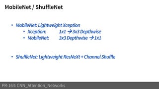 MobileNet / ShuffleNet
PR-163: CNN_Attention_Networks
• MobileNet:LightweightXception
• Xception: 1x1→3x3Depthwise
• MobileNet: 3x3Depthwise→1x1
• ShuffleNet:LightweightResNeXt+ChannelShuffle
 