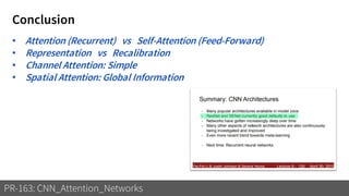 Conclusion
PR-163: CNN_Attention_Networks
• Attention (Recurrent) vs Self-Attention (Feed-Forward)
• Representation vs Recalibration
• Channel Attention: Simple
• Spatial Attention: Global Information
 