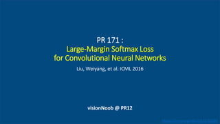 visionNoob @ PR12
PR 171 :
Large-Margin Softmax Loss
for Convolutional Neural Networks
Liu, Weiyang, et al. ICML 2016
https://arxiv.org/abs/1612.02295
 