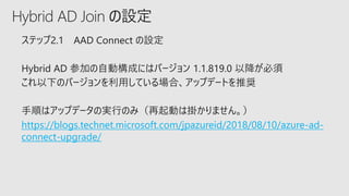 Hybrid AD Join の設定
https://blogs.technet.microsoft.com/jpazureid/2018/08/10/azure-ad-
connect-upgrade/
 