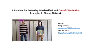 A Baseline For Detecting Misclassified and Out-of-Distribution
Examples In Neural Networks
PR-190
Kang, MinGuk
mingukkang1994@gmail.com
Sep., 01, 2019
https://arxiv.org/abs/1610.02136
 