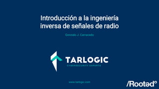 Introducción a la ingeniería
inversa de señales de radio
www.tarlogic.com
Gonzalo J. Carracedo
 