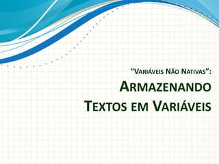 “VARIÁVEIS NÃO NATIVAS”:
ARMAZENANDO
TEXTOS EM VARIÁVEIS
 