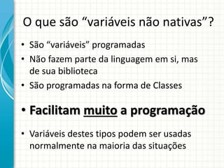 O que são “variáveis não nativas”?
• São “variáveis” programadas
• Não fazem parte da linguagem em si, mas
de sua biblioteca
• São programadas na forma de Classes
• Facilitam muito a programação
• Variáveis destes tipos podem ser usadas
normalmente na maioria das situações
 