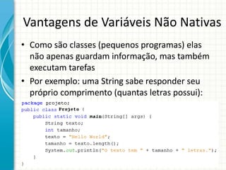 Vantagens de Variáveis Não Nativas
• Como são classes (pequenos programas) elas
não apenas guardam informação, mas também
executam tarefas
• Por exemplo: uma String sabe responder seu
próprio comprimento (quantas letras possui):
 
