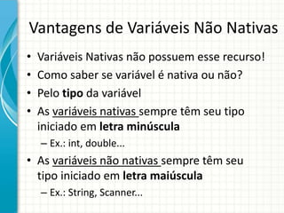 Vantagens de Variáveis Não Nativas
• Variáveis Nativas não possuem esse recurso!
• Como saber se variável é nativa ou não?
• Pelo tipo da variável
• As variáveis nativas sempre têm seu tipo
iniciado em letra minúscula
– Ex.: int, double...
• As variáveis não nativas sempre têm seu
tipo iniciado em letra maiúscula
– Ex.: String, Scanner...
 