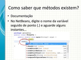 Como saber que métodos existem?
• Documentação
• No NetBeans, digite o nome da variável
seguido de ponto (.) e aguarde alguns
instantes...
 
