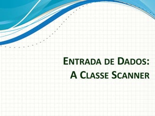 ENTRADA DE DADOS:
A CLASSE SCANNER
 
