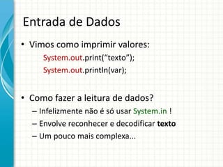 Entrada de Dados
• Vimos como imprimir valores:
System.out.print(“texto”);
System.out.println(var);
• Como fazer a leitura de dados?
– Infelizmente não é só usar System.in !
– Envolve reconhecer e decodificar texto
– Um pouco mais complexa...
 