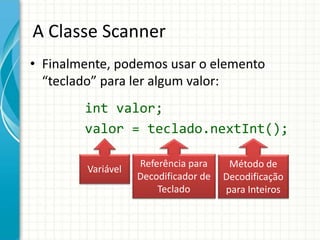 A Classe Scanner
• Finalmente, podemos usar o elemento
“teclado” para ler algum valor:
int valor;
valor = teclado.nextInt();
Variável Método de
Decodificação
para Inteiros
Referência para
Decodificador de
Teclado
 
