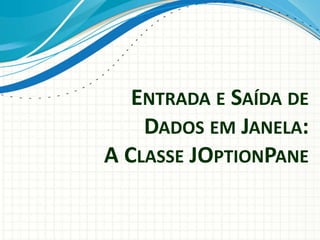 ENTRADA E SAÍDA DE
DADOS EM JANELA:
A CLASSE JOPTIONPANE
 