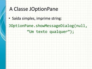 A Classe JOptionPane
• Saída simples, imprime string:
JOptionPane.showMessageDialog(null,
“Um texto qualquer”);
 