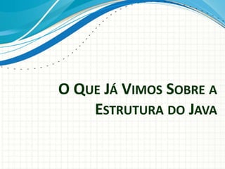 O QUE JÁ VIMOS SOBRE A
ESTRUTURA DO JAVA
 