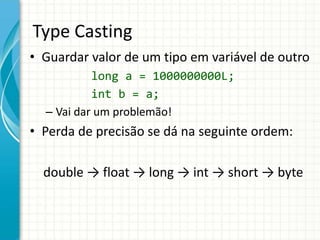 Type Casting
• Guardar valor de um tipo em variável de outro
long a = 1000000000L;
int b = a;
– Vai dar um problemão!
• Perda de precisão se dá na seguinte ordem:
double → float → long → int → short → byte
 
