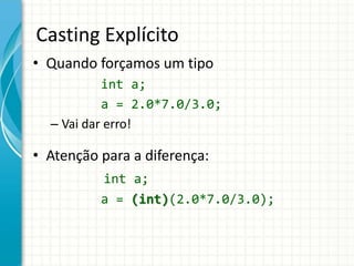 Casting Explícito
• Quando forçamos um tipo
int a;
a = 2.0*7.0/3.0;
– Vai dar erro!
• Atenção para a diferença:
int a;
a = (int)(2.0*7.0/3.0);
 