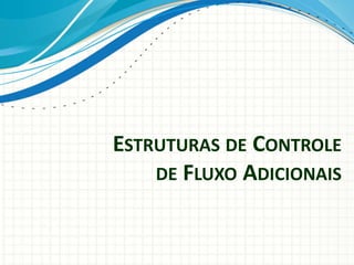ESTRUTURAS DE CONTROLE
DE FLUXO ADICIONAIS
 
