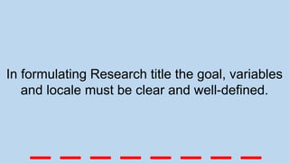 In formulating Research title the goal, variables
and locale must be clear and well-defined.
_ _ _ _ _ _ _ _
 