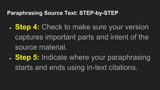 Paraphrasing Source Text: STEP-by-STEP
● Step 4: Check to make sure your version
captures important parts and intent of the
source material.
● Step 5: Indicate where your paraphrasing
starts and ends using in-text citations.
 