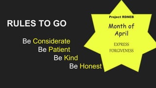 RULES TO GO
Be Considerate
Be Patient
Be Kind
Be Honest
Project RDNEB
Month of
April
EXPRESS
FORGIVENESS
 