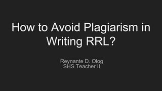 How to Avoid Plagiarism in
Writing RRL?
Reynante D. Olog
SHS Teacher II
 