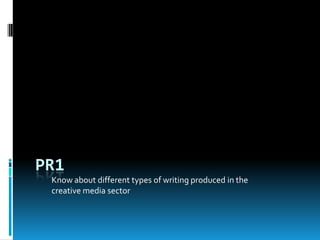 PR1
Know about different types of writing produced in the
creative media sector

 