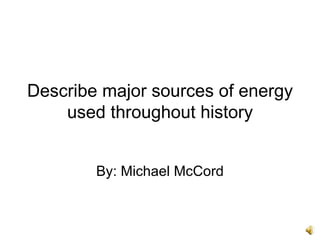 Describe major sources of energy used throughout history By: Michael McCord 