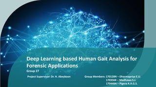 Deep Learning based Human Gait Analysis for
Forensic Applications
Group 27
Project Supervisor: Dr. H. Abeykoon Group Members: 170128N – Dharmapriya E.U.
170356K – Madhawa S.J.
170449A – Pigera A.A.G.S.
 