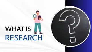 WHAT IS
RESEARCH
 
