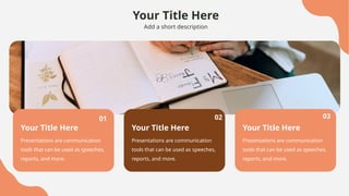 Your Title Here
Add a short description
Your Title Here
Presentations are communication
tools that can be used as speeches,
reports, and more.
Your Title Here
Presentations are communication
tools that can be used as speeches,
reports, and more.
Your Title Here
Presentations are communication
tools that can be used as speeches,
reports, and more.
01 02 03
 