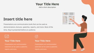 Your Title Here
Add a short description
Insert title here
Presentations are communication tools that can be used as
demonstrations, lectures, speeches, reports, and more. Most of the
time, they're presented before an audience.
Your Title Here
Presentations are communication
tools that can be used as speeches,
reports, and more.
Your Title Here
Presentations are communication
tools that can be used as speeches,
reports, and more.
 