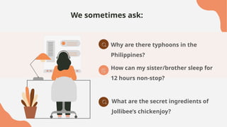We sometimes ask:
How can my sister/brother sleep for
12 hours non-stop?
What are the secret ingredients of
Jollibee’s chickenjoy?
Why are there typhoons in the
Philippines?
 