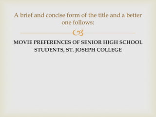 
MOVIE PREFERENCES OF SENIOR HIGH SCHOOL
STUDENTS, ST. JOSEPH COLLEGE
A brief and concise form of the title and a better
one follows:
 