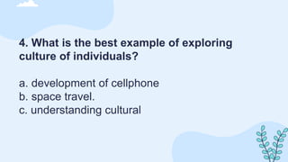 4. What is the best example of exploring
culture of individuals?
a. development of cellphone
b. space travel.
c. understanding cultural
 