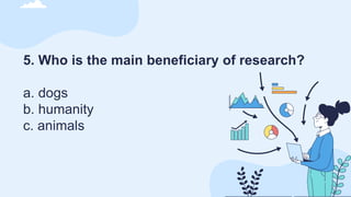 5. Who is the main beneficiary of research?
a. dogs
b. humanity
c. animals
 