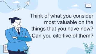 Think of what you consider
most valuable on the
things that you have now?
Can you cite five of them?
 