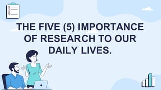 THE FIVE (5) IMPORTANCE
OF RESEARCH TO OUR
DAILY LIVES.
 