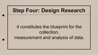 Step Four: Design Research
it constitutes the blueprint for the
collection,
measurement and analysis of data.
 