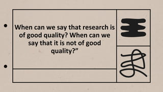 When can we say that research is
of good quality? When can we
say that it is not of good
quality?”
 