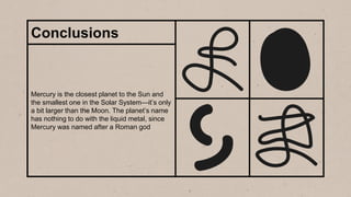 Mercury is the closest planet to the Sun and
the smallest one in the Solar System—it’s only
a bit larger than the Moon. The planet’s name
has nothing to do with the liquid metal, since
Mercury was named after a Roman god
Conclusions
 
