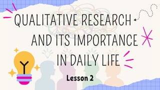 QUALITATIVE RESEARCH
IN DAILY LIFE
AND ITS IMPORTANCE
Lesson 2
 