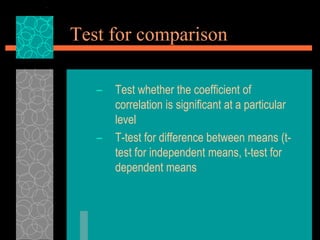 Test for comparison
– Test whether the coefficient of
correlation is significant at a particular
level
– T-test for difference between means (t-
test for independent means, t-test for
dependent means
 