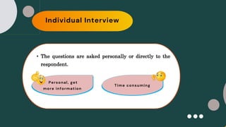 Individual Interview
• The questions are asked personally or directly to the
respondent.
Time consuming
Personal, get
more information
 