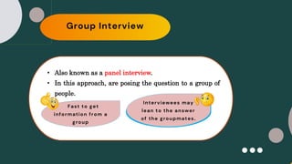 Group Interview
Fast to get
information from a
group
Interviewees may
lean to the answer
of the groupmates.
• Also known as a panel interview.
• In this approach, are posing the question to a group of
people.
 