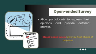 Open-ended Survey
• Allow participants to express their
opinions and provide detailed
answer.
Closed-ended survey: give you fixed choice of
response
 