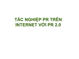 TÁC NGHIỆP PR TRÊN
INTERNET VỚI PR 2.0
 