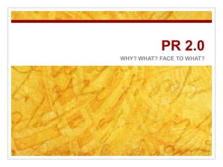 PR 2.0 WHY? WHAT? FACE TO WHAT? 