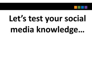 Let’s test your social
media knowledge…
 