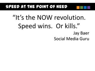 Speed at the Point of Need

  “It’s the NOW revolution.
    Speed wins. Or kills.”
                             Jay Baer
                    Social Media Guru
 