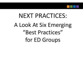 NEXT PRACTICES:
A Look At Six Emerging
   “Best Practices”
    for ED Groups
 